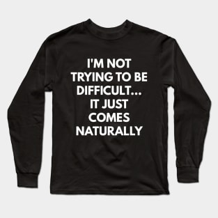 I'm Not Trying To Be Difficult... It Just Comes Naturally Long Sleeve T-Shirt